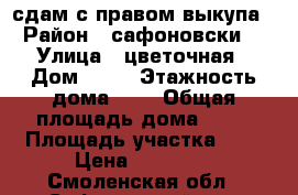 сдам с правом выкупа › Район ­ сафоновски1 › Улица ­ цветочная › Дом ­ 14 › Этажность дома ­ 1 › Общая площадь дома ­ 96 › Площадь участка ­ 8 › Цена ­ 15 000 - Смоленская обл., Сафоновский р-н, Казулино д. Недвижимость » Дома, коттеджи, дачи аренда   